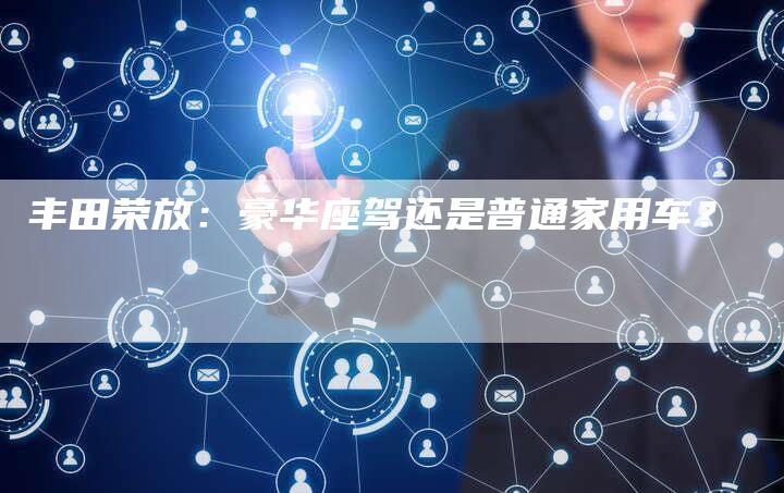 丰田荣放:豪华座驾还是普通家用车?-车时代