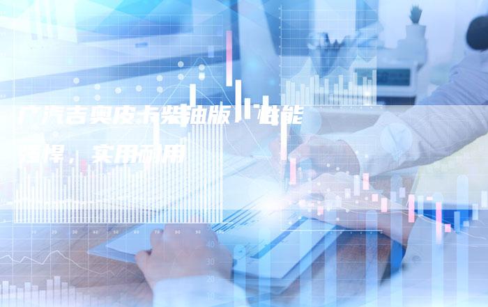 广汽吉奥皮卡柴油版：性能强悍，实用耐用