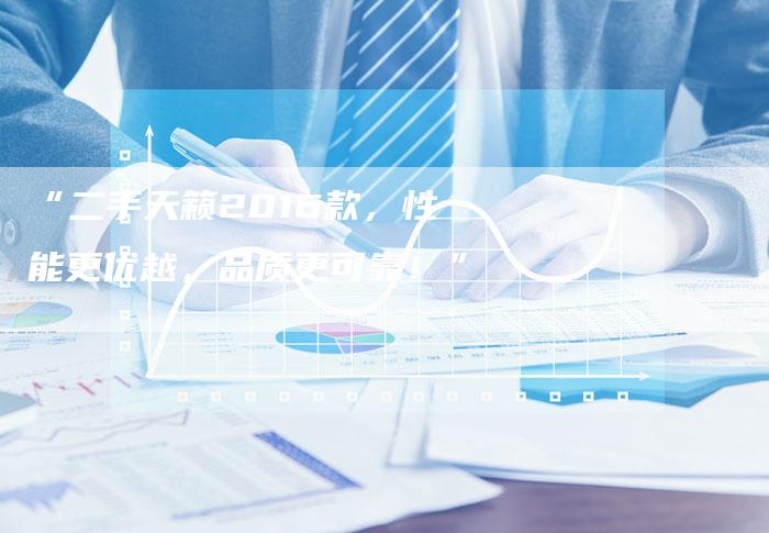“二手天籁2016款,性能更优越,品质更可靠!”-车时代