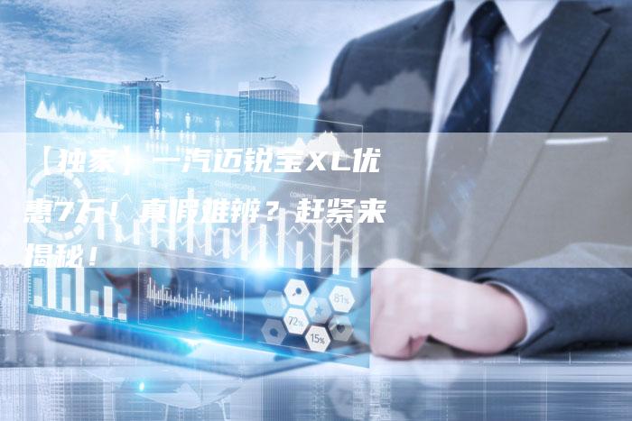 【独家】一汽迈锐宝XL优惠7万!真假难辨?赶紧来揭秘!-车时代