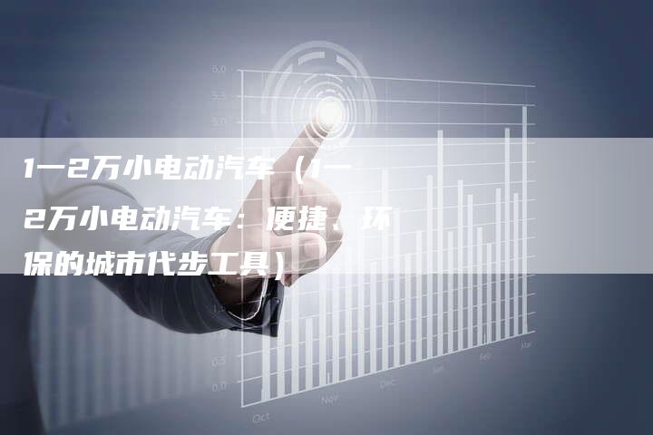 1一2万小电动汽车（1一2万小电动汽车：便捷、环保的城市代步工具）