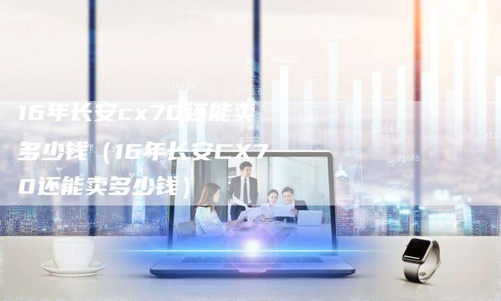 16年长安cx70还能卖多少钱（16年长安CX70还能卖多少钱）