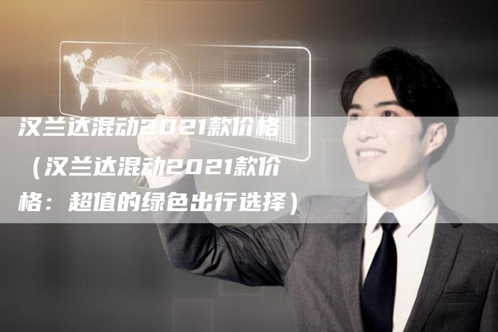 汉兰达混动2021款价格（汉兰达混动2021款价格：超值的绿色出行选择）