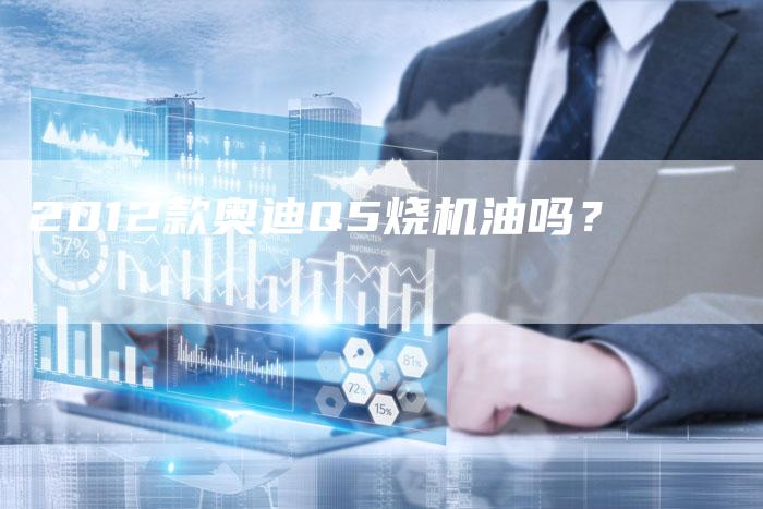 2012款奥迪Q5烧机油吗？-车时代