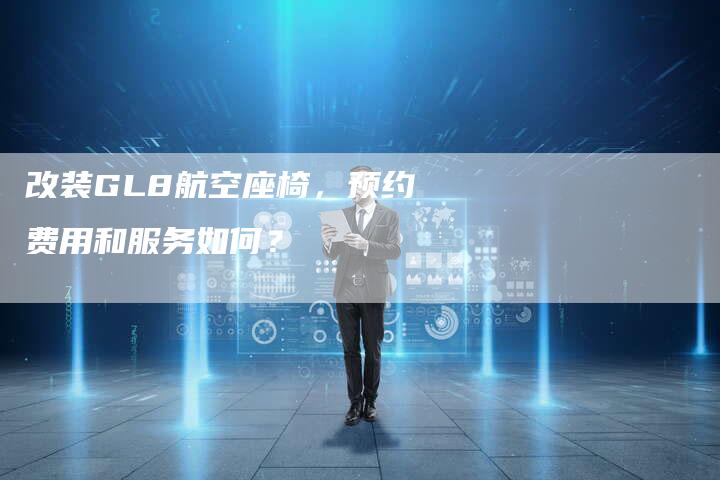 改装GL8航空座椅,预约费用和服务如何?-车时代
