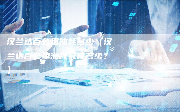 汉兰达百公里油耗多少(汉兰达百公里油耗究竟多少?)-车时代