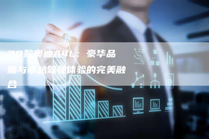 20款奥迪A4L:豪华品质与卓越驾驶体验的完美融合-车时代