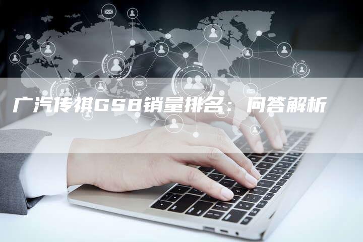 广汽传祺GS8销量排名:问答解析-车时代