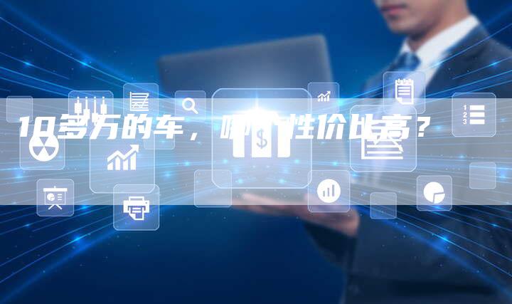 10多万的车，哪个性价比高？-车时代