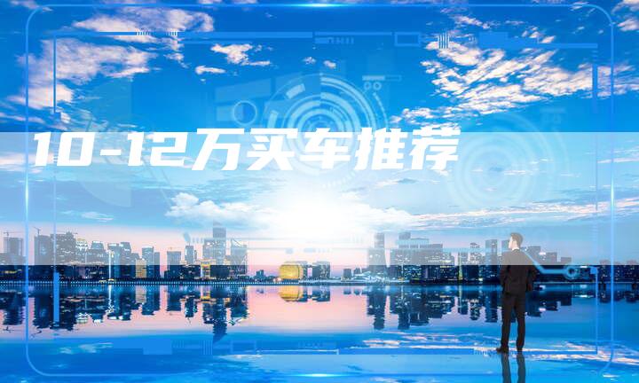 10-12万买车推荐-车时代