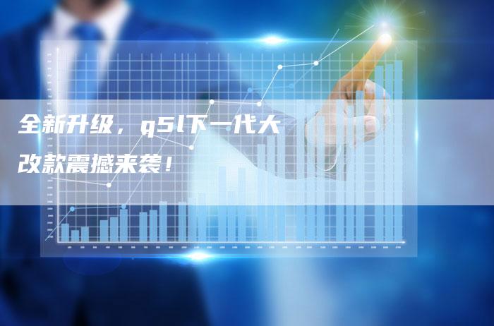 全新升级,q5l下一代大改款震撼来袭!-车时代