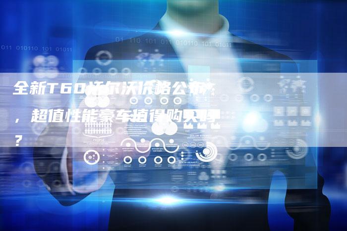 全新T60沃尔沃价格公布,超值性能豪车值得购买吗?-车时代