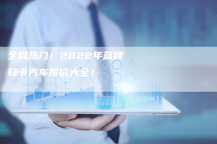 全网热门!2022年蓝牌轻卡汽车报价大全!-车时代