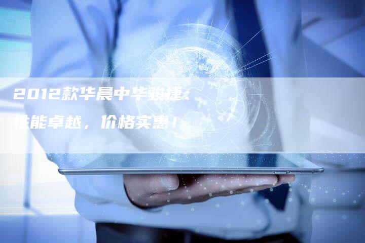 2012款华晨中华骏捷:性能卓越,价格实惠!-车时代