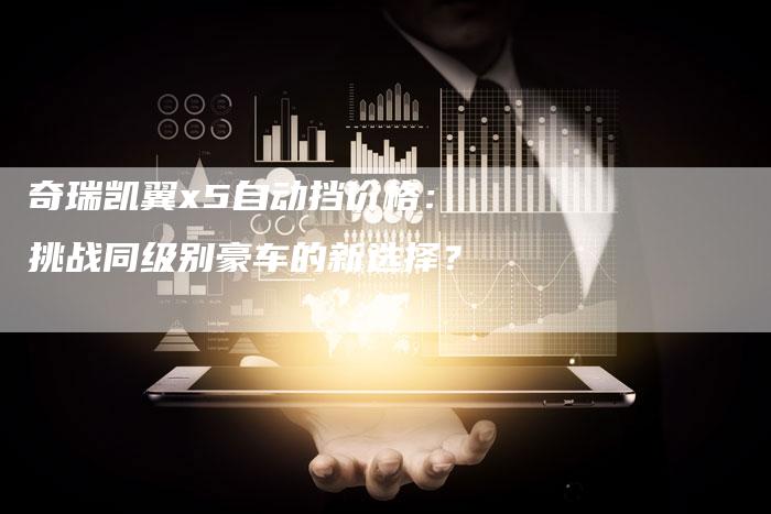 奇瑞凯翼x5自动挡价格:挑战同级别豪车的新选择?-车时代