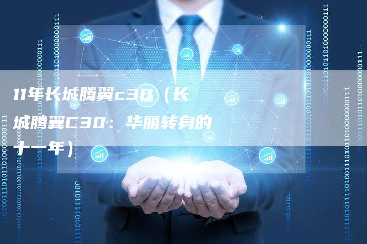11年长城腾翼c30(长城腾翼C30:华丽转身的十一年)-车时代