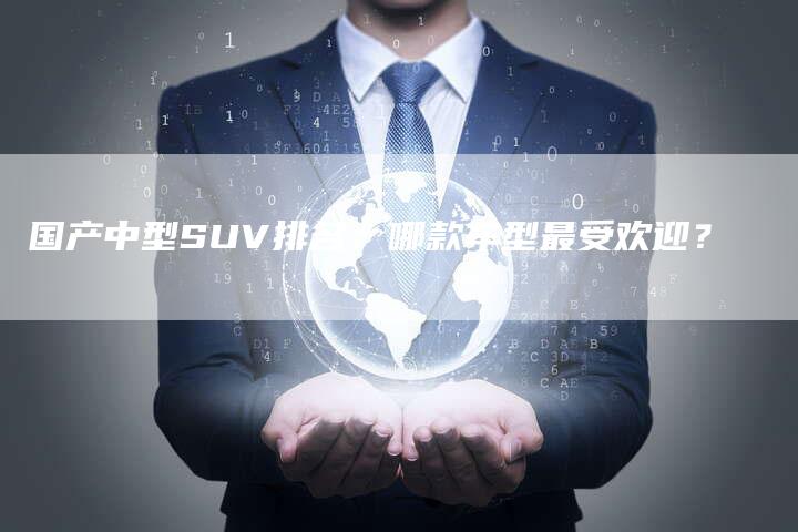 国产中型SUV排名:哪款车型最受欢迎?-车时代