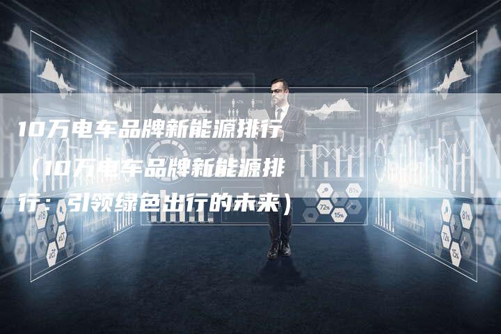 10万电车品牌新能源排行（10万电车品牌新能源排行：引领绿色出行的未来）-车时代