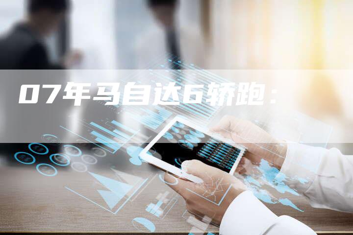 07年马自达6轿跑:-车时代