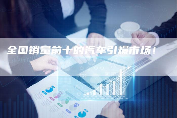 全国销量前十的汽车引爆市场!-车时代