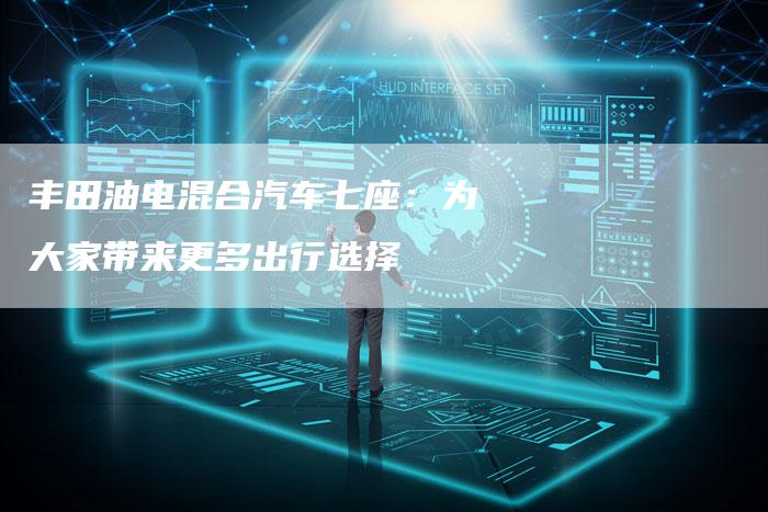 丰田油电混合汽车七座:为大家带来更多出行选择-车时代