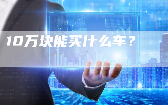 10万块能买什么车？-车时代