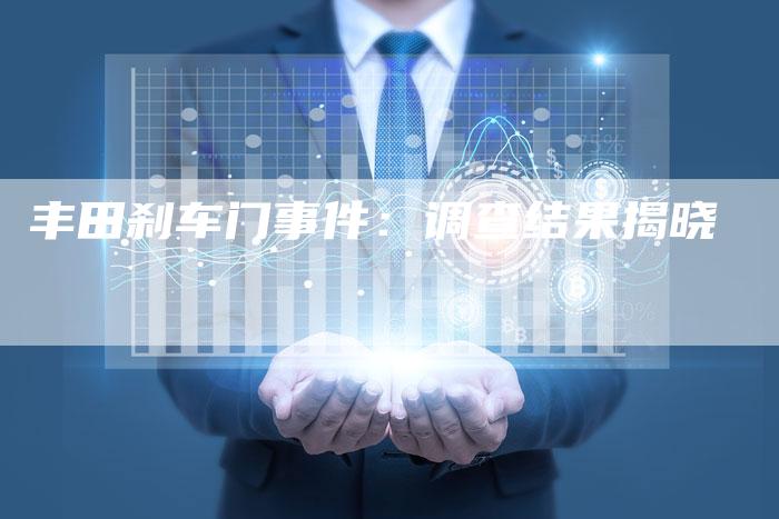 丰田刹车门事件：调查结果揭晓-车时代