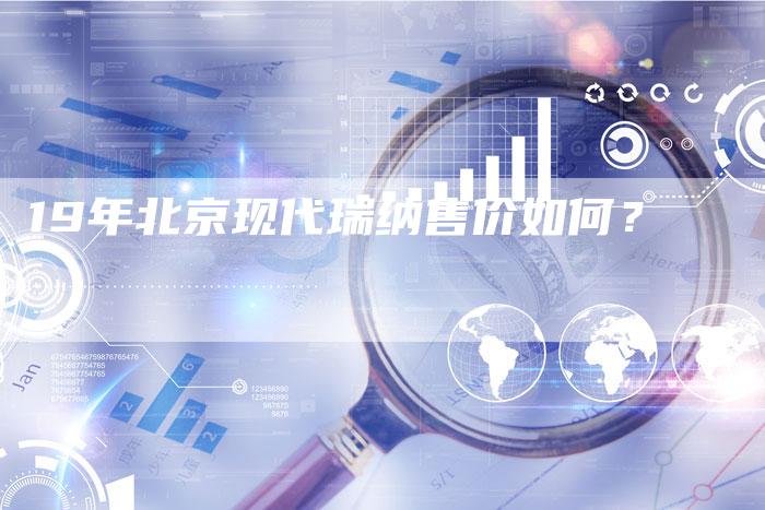 19年北京现代瑞纳售价如何?-车时代