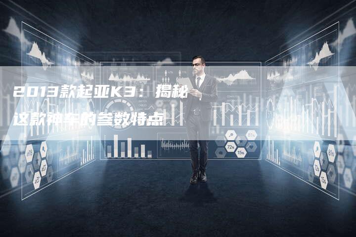 2013款起亚K3:揭秘这款神车的参数特点-车时代