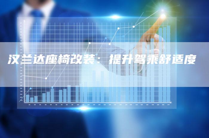 汉兰达座椅改装:提升驾乘舒适度-车时代