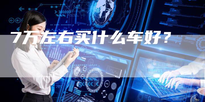 7万左右买什么车好?-车时代