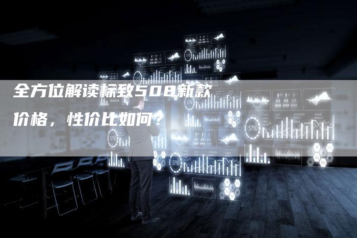 全方位解读标致508新款价格,性价比如何?-车时代