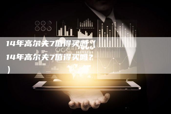 14年高尔夫7值得买吗(14年高尔夫7值得买吗?)-车时代