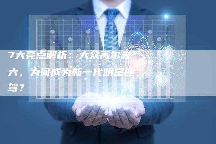 7大亮点解析:大众高尔夫六,为何成为新一代明星座驾?-车时代