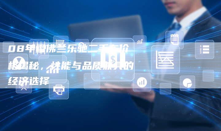 08年雪佛兰乐驰二手车价格揭秘，性能与品质兼具的经济选择-车时代