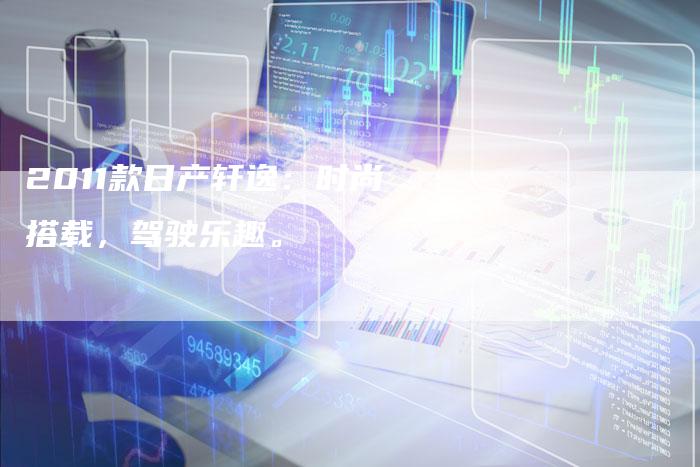 2011款日产轩逸：时尚搭载，驾驶乐趣。