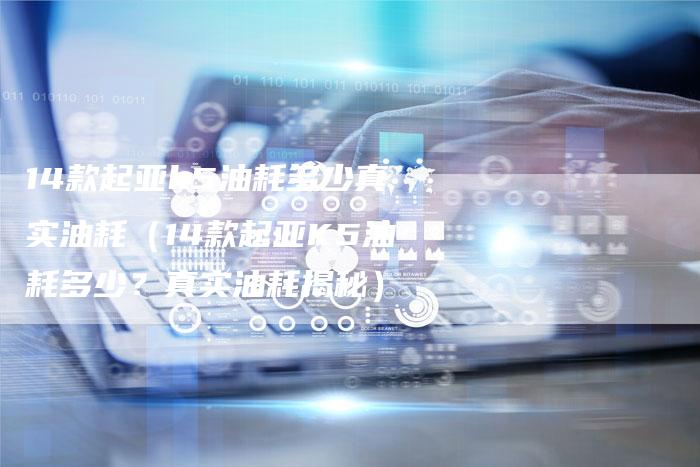 14款起亚k5油耗多少真实油耗(14款起亚K5油耗多少?真实油耗揭秘)-车时代