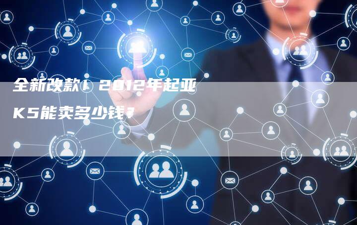 全新改款!2012年起亚K5能卖多少钱?-车时代
