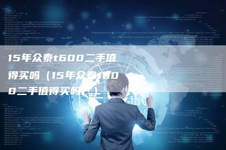 15年众泰t600二手值得买吗(15年众泰t600二手值得买吗?)-车时代