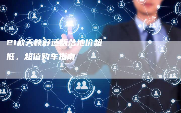 21款天籁舒适版落地价超低,超值购车指南-车时代