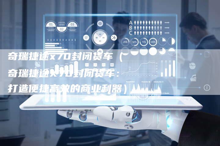 奇瑞捷途x70封闭货车(奇瑞捷途X70封闭货车:打造便捷高效的商业利器)-车时代