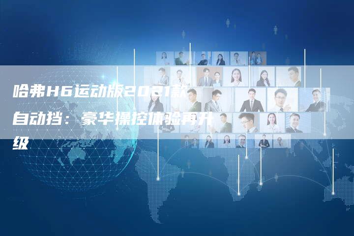 哈弗H6运动版2021款自动挡:豪华操控体验再升级-车时代