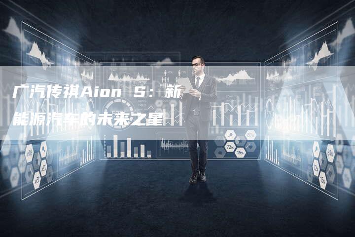 广汽传祺Aion S:新能源汽车的未来之星-车时代