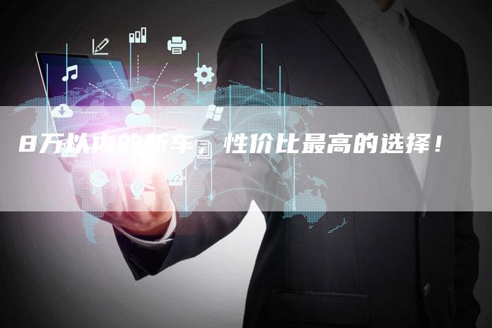 8万以内的新车,性价比最高的选择!-车时代