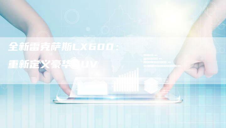 全新雷克萨斯LX600:重新定义豪华SUV-车时代