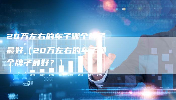 20万左右的车子哪个牌子最好(20万左右的车子哪个牌子最好?)-车时代