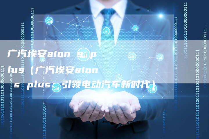 广汽埃安aion s plus(广汽埃安aion s plus:引领电动汽车新时代)-车时代