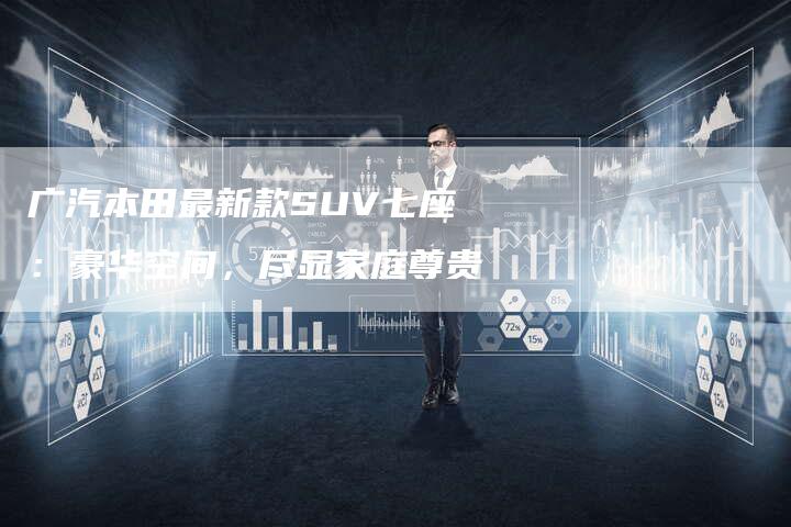 广汽本田最新款SUV七座:豪华空间,尽显家庭尊贵-车时代