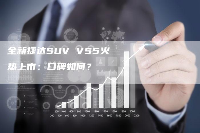 全新捷达SUV VS5火热上市：口碑如何？