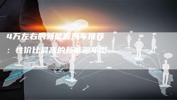 4万左右的新能源汽车推荐：性价比最高的新能源车型